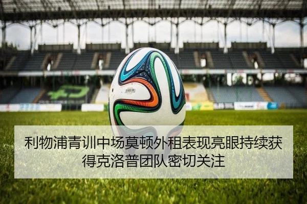 利物浦青训中场莫顿外租表现亮眼持续获得克洛普团队密切关注
