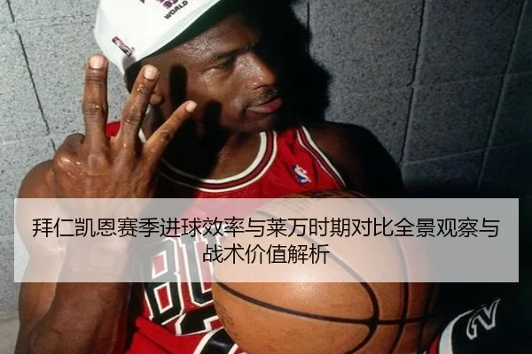 拜仁凯恩赛季进球效率与莱万时期对比全景观察与战术价值解析
