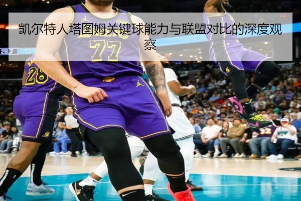 凯尔特人塔图姆关键球能力与联盟对比的深度观察