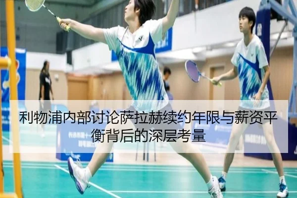 利物浦内部讨论萨拉赫续约年限与薪资平衡背后的深层考量