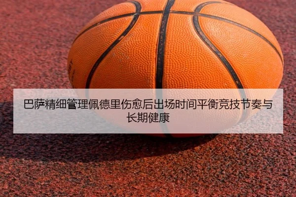 巴萨精细管理佩德里伤愈后出场时间平衡竞技节奏与长期健康