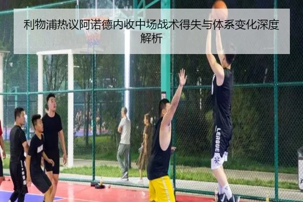 利物浦热议阿诺德内收中场战术得失与体系变化深度解析