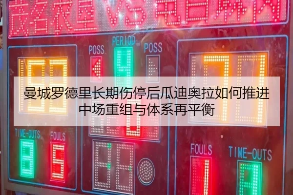 曼城罗德里长期伤停后瓜迪奥拉如何推进中场重组与体系再平衡
