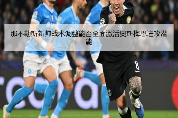 那不勒斯新帅战术调整能否全面激活奥斯梅恩进攻潜能