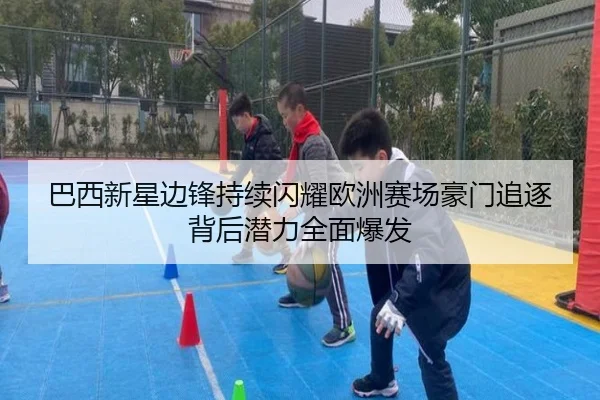 巴西新星边锋持续闪耀欧洲赛场豪门追逐背后潜力全面爆发
